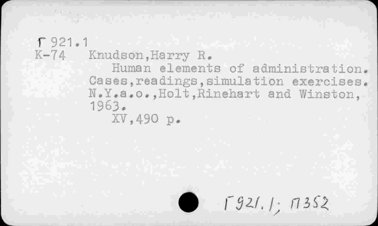 ﻿f 921.1
K-74 Knudson,Harry R.
Human elements of administration. Cases,readings,Simulation exercises. N.Y.a.o.,Holt,Rinehart and Winston, 1963.
XV,490 p.
